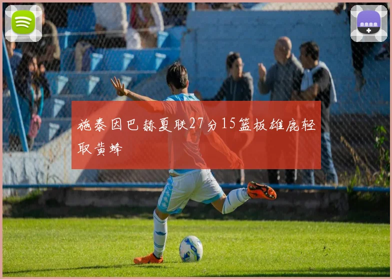 施泰因巴赫夏联27分15篮板雄鹿轻取黄蜂 - 博雅棋牌互动