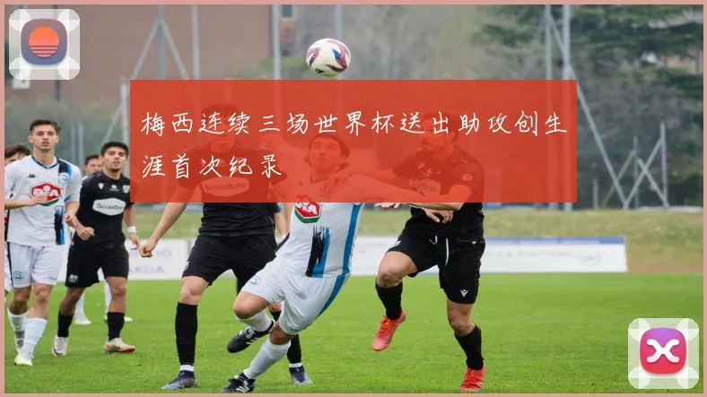 梅西连续三场世界杯送出助攻创生涯首次纪录 - 博雅棋牌互动
