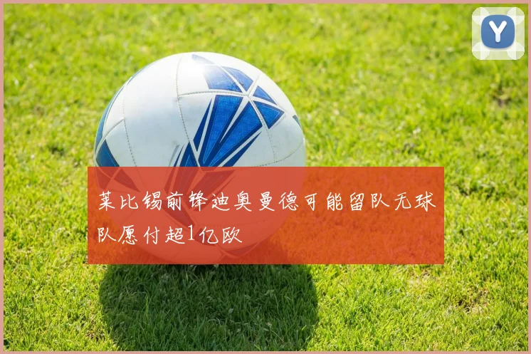 莱比锡前锋迪奥曼德可能留队无球队愿付超1亿欧 - 博雅棋牌互动